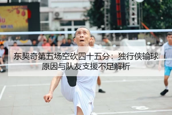 东契奇第五场空砍四十五分：独行侠输球原因与队友支援不足解析