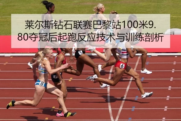 莱尔斯钻石联赛巴黎站100米9.80夺冠后起跑反应技术与训练剖析