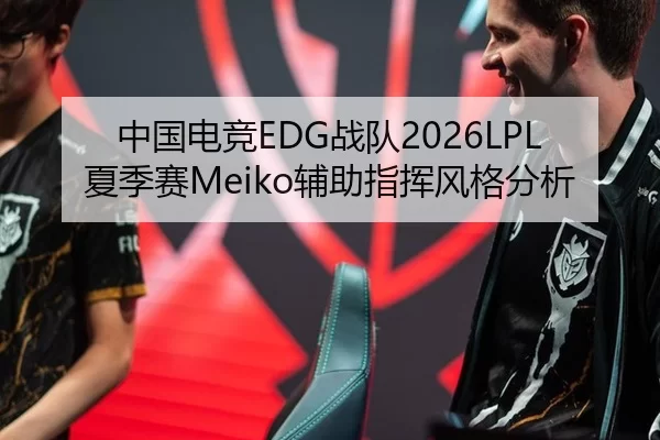 中国电竞EDG战队2026LPL夏季赛Meiko辅助指挥风格分析
