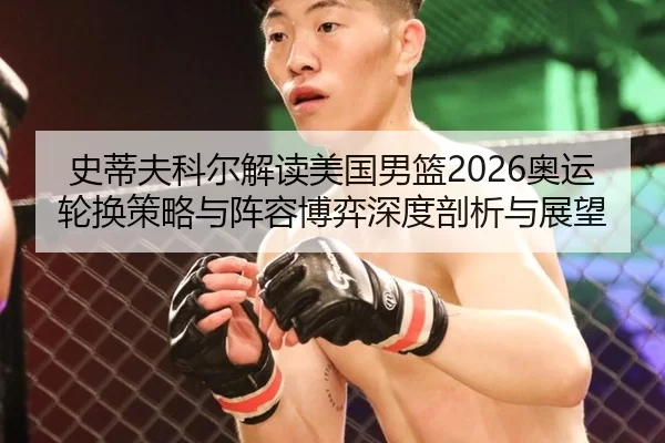 史蒂夫科尔解读美国男篮2026奥运轮换策略与阵容博弈深度剖析与展望