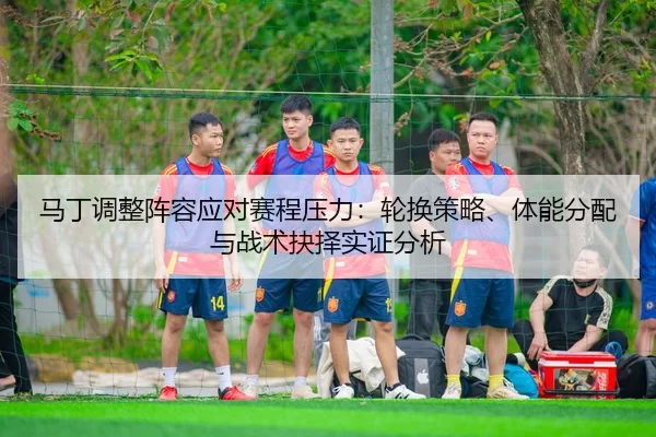 马丁调整阵容应对赛程压力：轮换策略、体能分配与战术抉择实证分析