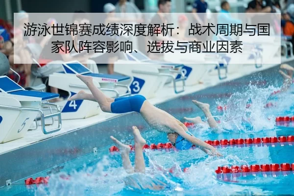 游泳世锦赛成绩深度解析：战术周期与国家队阵容影响、选拔与商业因素