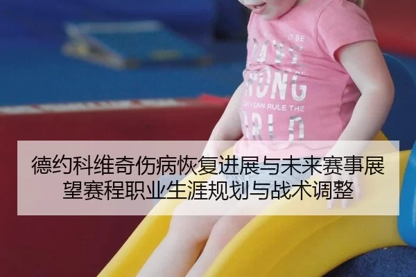 德约科维奇伤病恢复进展与未来赛事展望赛程职业生涯规划与战术调整