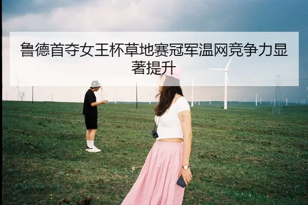 鲁德首夺女王杯草地赛冠军温网竞争力显著提升