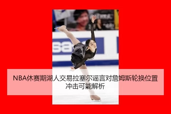 NBA休赛期湖人交易拉塞尔谣言对詹姆斯轮换位置冲击可能解析