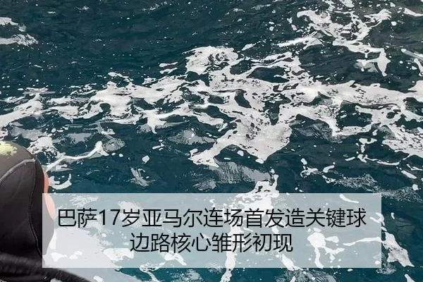 巴萨17岁亚马尔连场首发造关键球 边路核心雏形初现