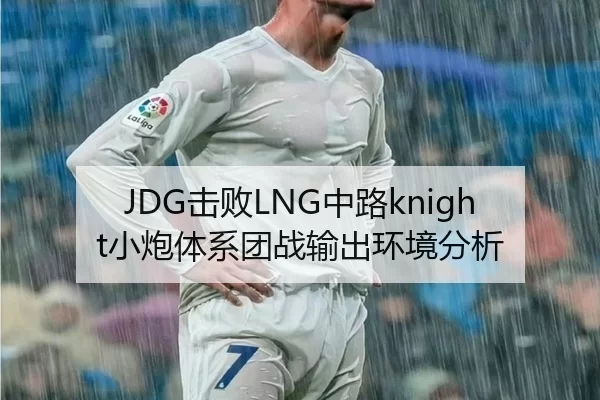 JDG击败LNG中路knight小炮体系团战输出环境分析