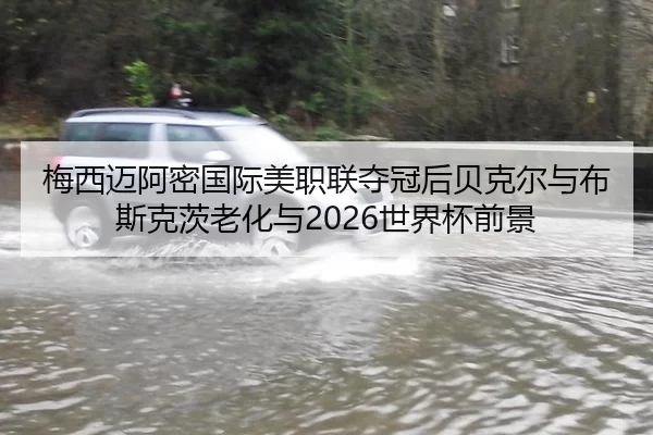 梅西迈阿密国际美职联夺冠后贝克尔与布斯克茨老化与2026世界杯前景