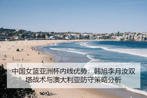 中国女篮亚洲杯内线优势：韩旭李月汝双塔战术与澳大利亚防守策略分析